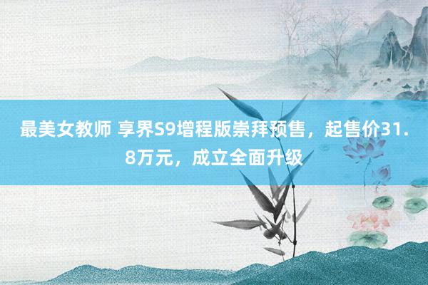 最美女教师 享界S9增程版崇拜预售，起售价31.8万元，成立全面升级