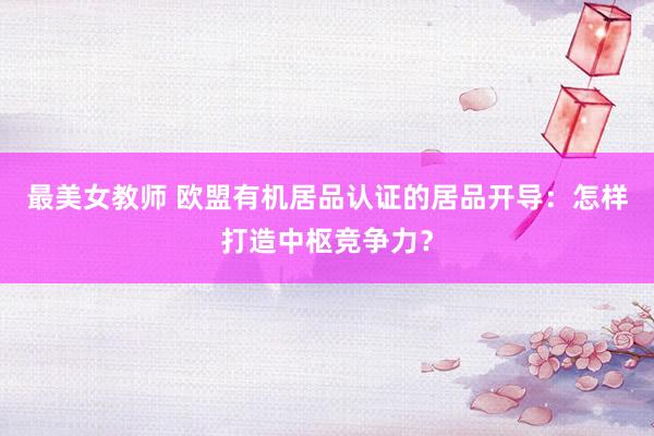 最美女教师 欧盟有机居品认证的居品开导：怎样打造中枢竞争力？