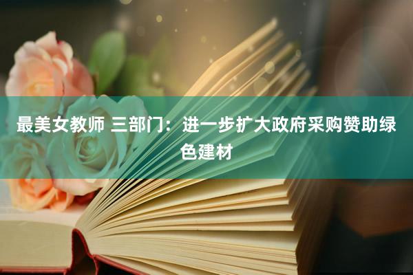 最美女教师 三部门：进一步扩大政府采购赞助绿色建材