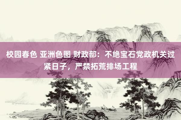 校园春色 亚洲色图 财政部：不绝宝石党政机关过紧日子，严禁拓荒排场工程