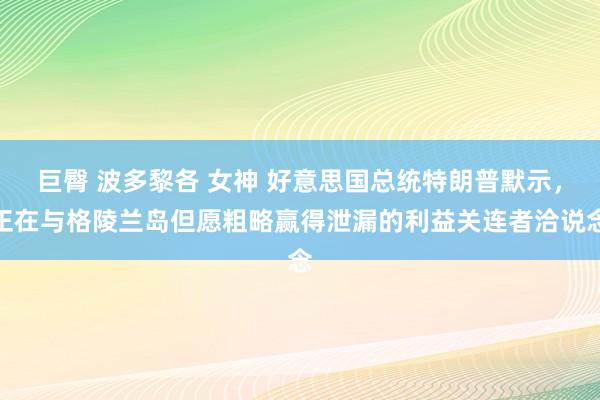 巨臀 波多黎各 女神 好意思国总统特朗普默示，正在与格陵兰岛但愿粗略赢得泄漏的利益关连者洽说念