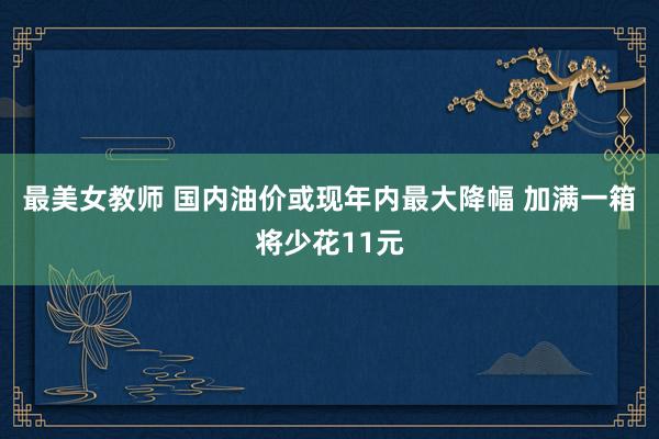 最美女教师 国内油价或现年内最大降幅 加满一箱将少花11元