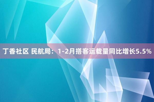 丁香社区 民航局：1-2月搭客运载量同比增长5.5%