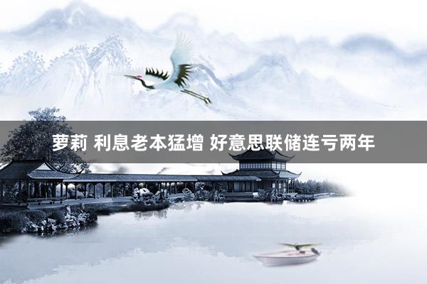 萝莉 利息老本猛增 好意思联储连亏两年