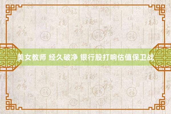 美女教师 经久破净 银行股打响估值保卫战