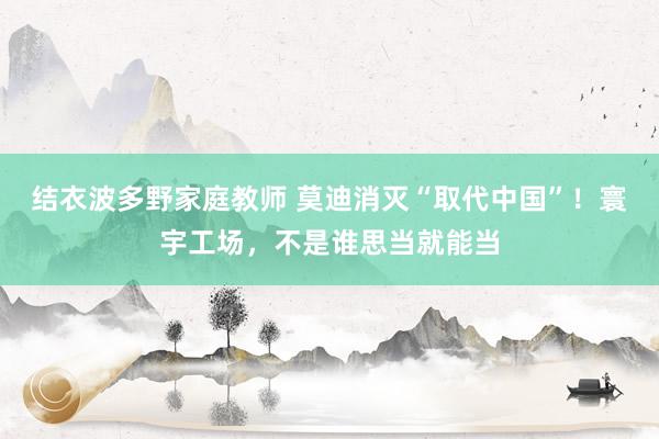 结衣波多野家庭教师 莫迪消灭“取代中国”！寰宇工场，不是谁思当就能当