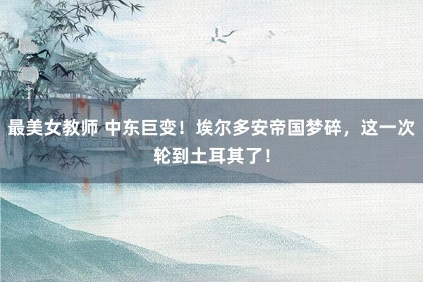最美女教师 中东巨变！埃尔多安帝国梦碎，这一次轮到土耳其了！