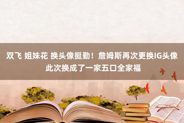 双飞 姐妹花 换头像挺勤！詹姆斯再次更换IG头像 此次换成了一家五口全家福