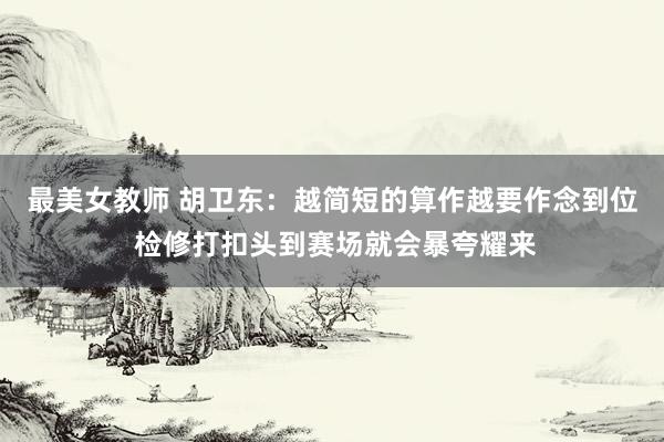 最美女教师 胡卫东：越简短的算作越要作念到位 检修打扣头到赛场就会暴夸耀来