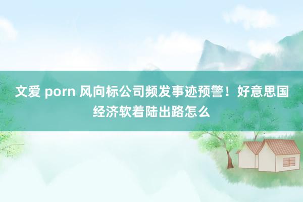 文爱 porn 风向标公司频发事迹预警！好意思国经济软着陆出路怎么