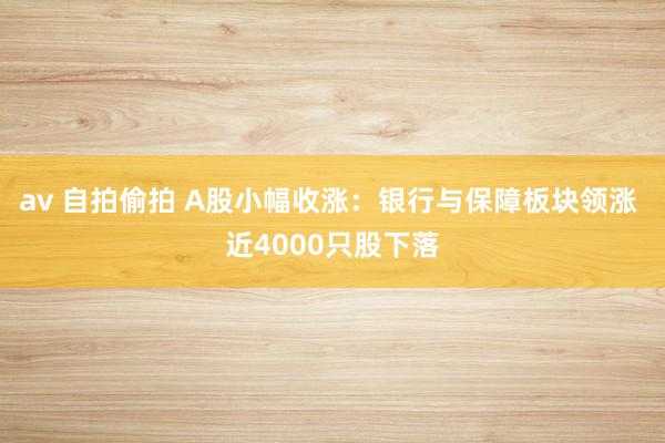 av 自拍偷拍 A股小幅收涨：银行与保障板块领涨 近4000只股下落