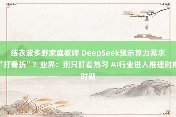 结衣波多野家庭教师 DeepSeek预示算力需求“打骨折”？业界：别只盯着熟习 AI行业进入推理时期