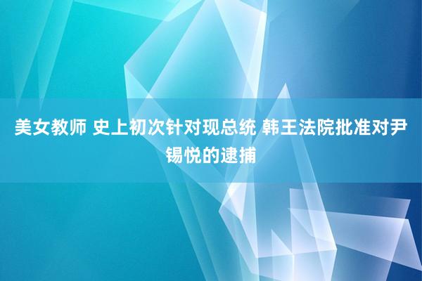 美女教师 史上初次针对现总统 韩王法院批准对尹锡悦的逮捕