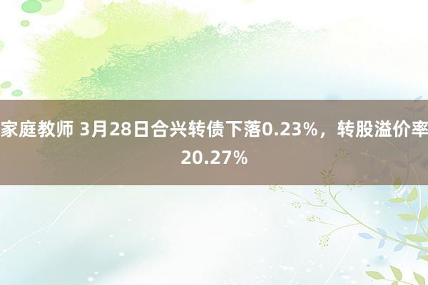 家庭教师 3月28日合兴转债下落0.23%，转股溢价率20.27%