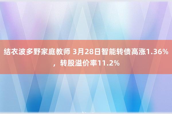 结衣波多野家庭教师 3月28日智能转债高涨1.36%，转股溢价率11.2%