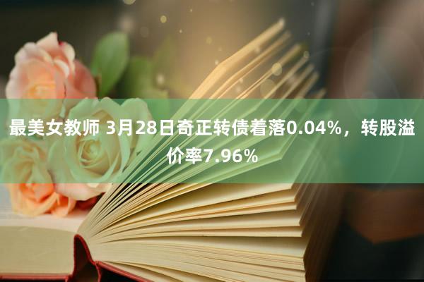 最美女教师 3月28日奇正转债着落0.04%，转股溢价率7.96%