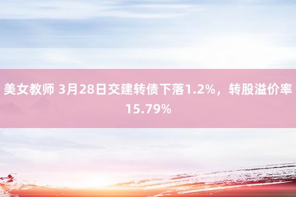 美女教师 3月28日交建转债下落1.2%，转股溢价率15.79%