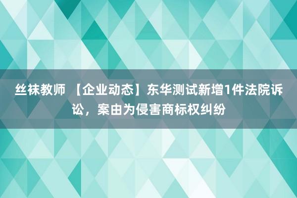 丝袜教师 【企业动态】东华测试新增1件法院诉讼，案由为侵害商标权纠纷