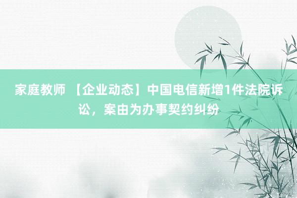 家庭教师 【企业动态】中国电信新增1件法院诉讼，案由为办事契约纠纷