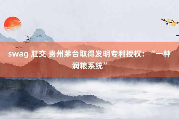 swag 肛交 贵州茅台取得发明专利授权：“一种润粮系统”