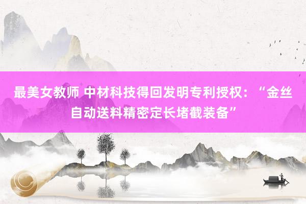 最美女教师 中材科技得回发明专利授权：“金丝自动送料精密定长堵截装备”