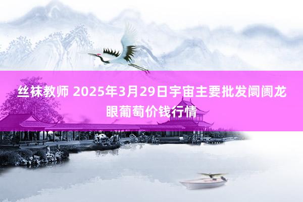 丝袜教师 2025年3月29日宇宙主要批发阛阓龙眼葡萄价钱行情