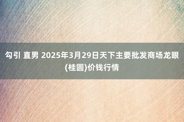 勾引 直男 2025年3月29日天下主要批发商场龙眼(桂圆)价钱行情