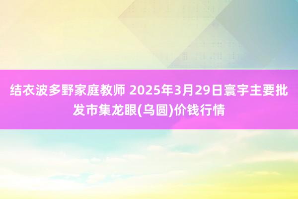 结衣波多野家庭教师 2025年3月29日寰宇主要批发市集龙眼(乌圆)价钱行情