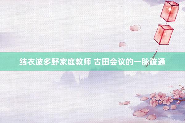 结衣波多野家庭教师 古田会议的一脉疏通