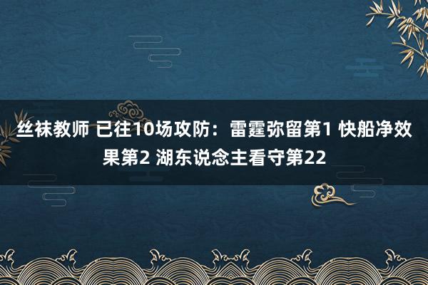 丝袜教师 已往10场攻防：雷霆弥留第1 快船净效果第2 湖东说念主看守第22