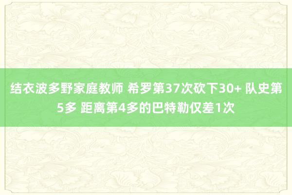 结衣波多野家庭教师 希罗第37次砍下30+ 队史第5多 距离第4多的巴特勒仅差1次