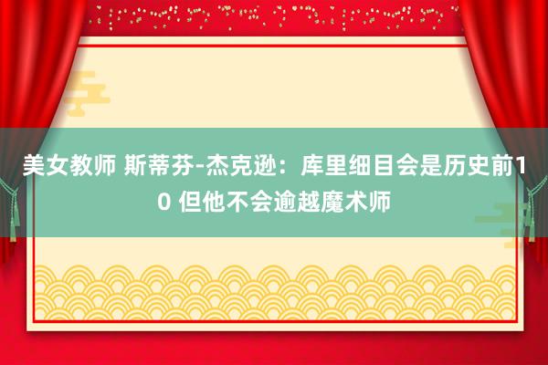 美女教师 斯蒂芬-杰克逊：库里细目会是历史前10 但他不会逾越魔术师
