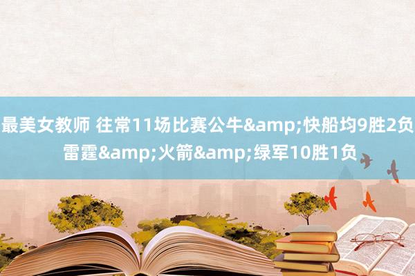 最美女教师 往常11场比赛公牛&快船均9胜2负 雷霆&火箭&绿军10胜1负