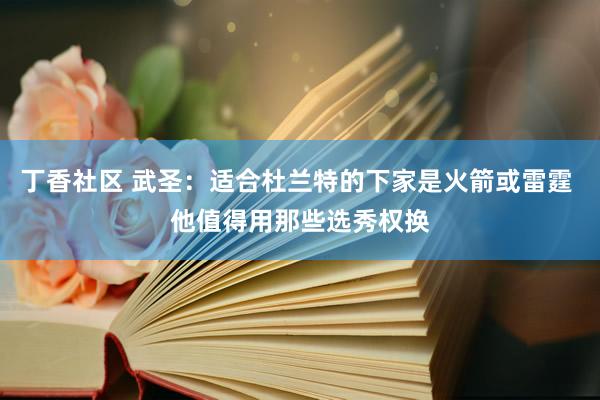 丁香社区 武圣：适合杜兰特的下家是火箭或雷霆 他值得用那些选秀权换