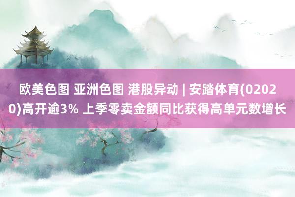欧美色图 亚洲色图 港股异动 | 安踏体育(02020)高开逾3% 上季零卖金额同比获得高单元数增长