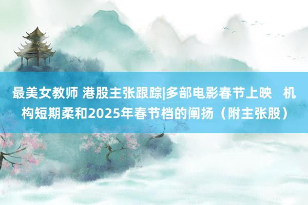 最美女教师 港股主张跟踪|多部电影春节上映   机构短期柔和2025年春节档的阐扬（附主张股）