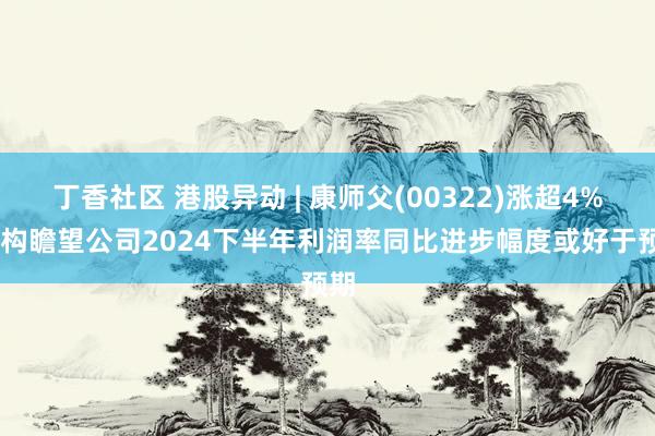 丁香社区 港股异动 | 康师父(00322)涨超4% 机构瞻望公司2024下半年利润率同比进步幅度或好于预期