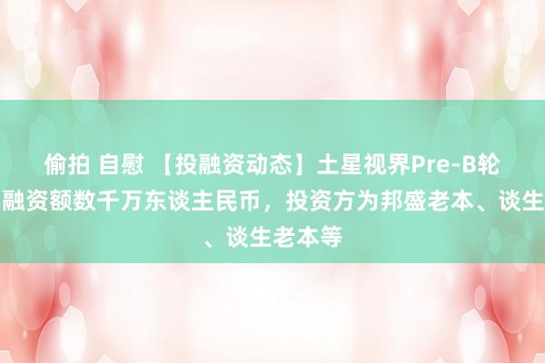 偷拍 自慰 【投融资动态】土星视界Pre-B轮融资，融资额数千万东谈主民币，投资方为邦盛老本、谈生老本等