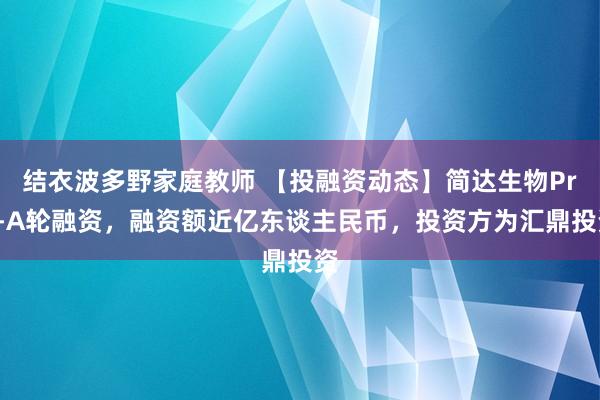 结衣波多野家庭教师 【投融资动态】简达生物Pre-A轮融资，融资额近亿东谈主民币，投资方为汇鼎投资