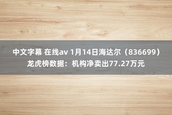 中文字幕 在线av 1月14日海达尔（836699）龙虎榜数据：机构净卖出77.27万元