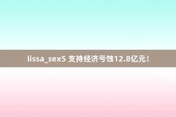 lissa_sex5 支持经济亏蚀12.8亿元！
