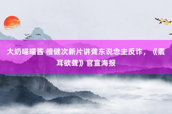 大奶喵喵酱 檀健次新片讲聋东说念主反诈，《震耳欲聋》官宣海报