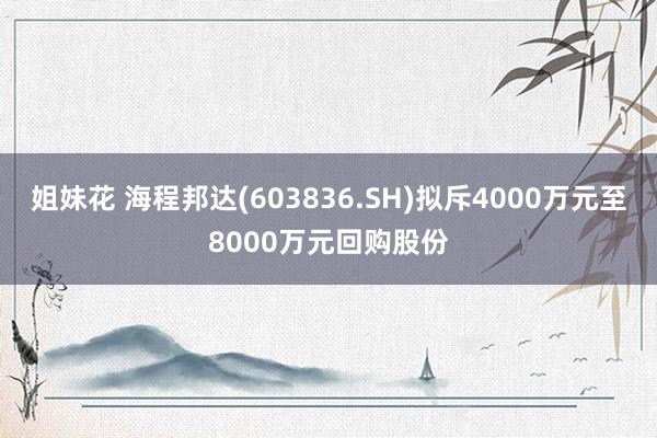 姐妹花 海程邦达(603836.SH)拟斥4000万元至8000万元回购股份