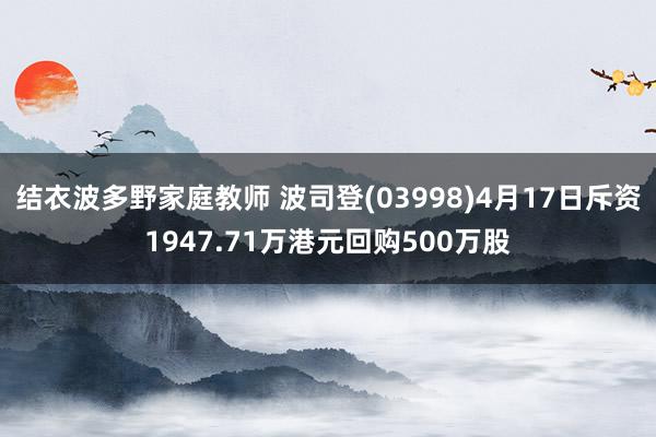 结衣波多野家庭教师 波司登(03998)4月17日斥资1947.71万港元回购500万股