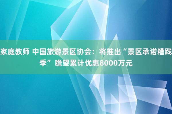 家庭教师 中国旅游景区协会：将推出“景区承诺糟践季” 瞻望累计优惠8000万元
