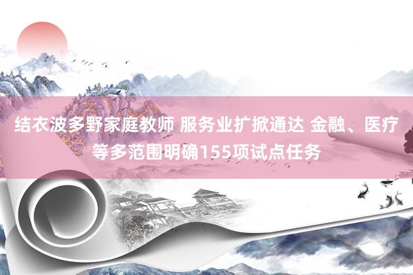 结衣波多野家庭教师 服务业扩掀通达 金融、医疗等多范围明确155项试点任务