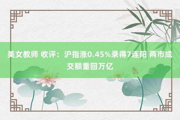 美女教师 收评：沪指涨0.45%录得7连阳 两市成交额重回万亿