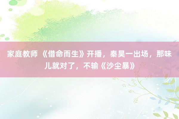 家庭教师 《借命而生》开播，秦昊一出场，那味儿就对了，不输《沙尘暴》