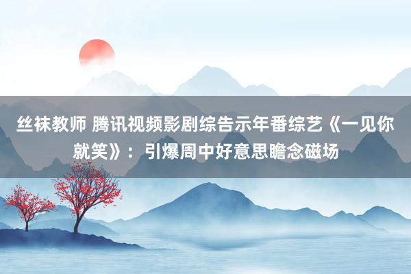 丝袜教师 腾讯视频影剧综告示年番综艺《一见你就笑》：引爆周中好意思瞻念磁场