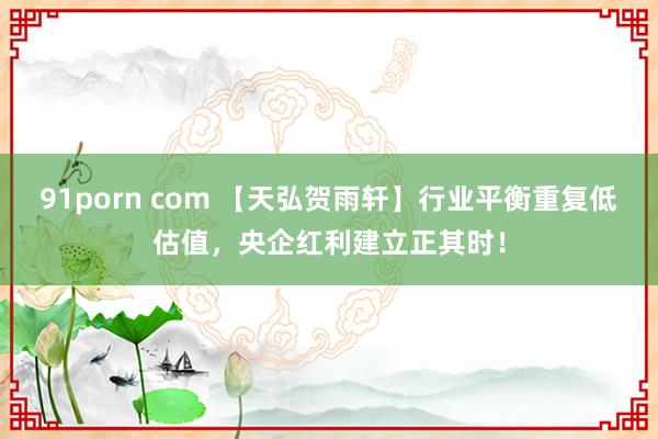 91porn com 【天弘贺雨轩】行业平衡重复低估值，央企红利建立正其时！